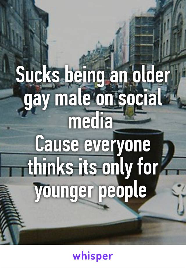 Sucks being an older gay male on social media 
Cause everyone thinks its only for younger people 