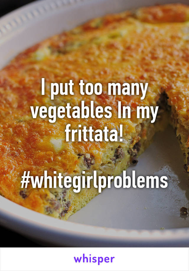 I put too many vegetables In my frittata!

#whitegirlproblems