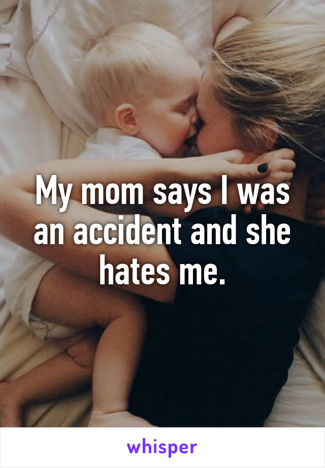 My mom says I was an accident and she hates me.