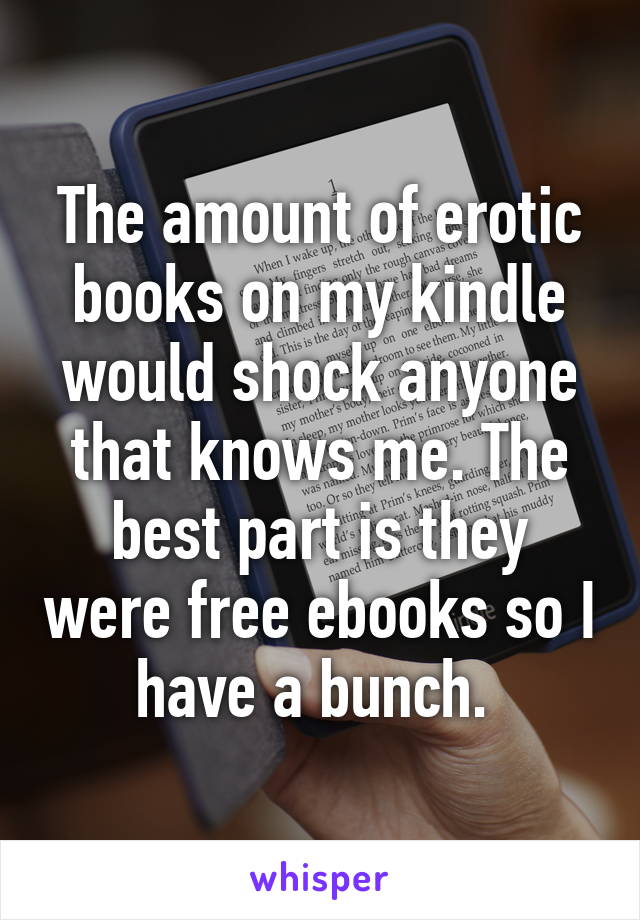 The amount of erotic books on my kindle would shock anyone that knows me. The best part is they were free ebooks so I have a bunch. 