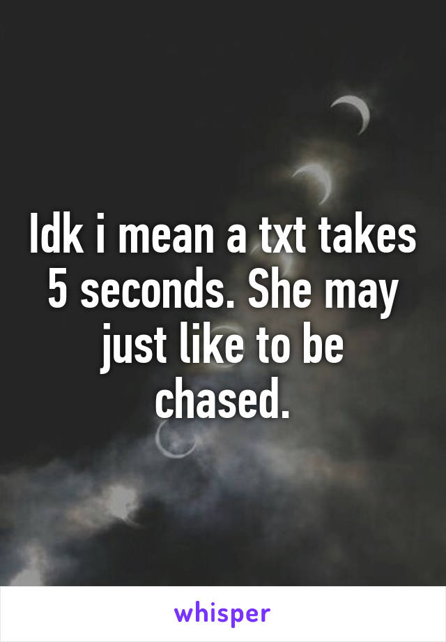 Idk i mean a txt takes 5 seconds. She may just like to be chased.