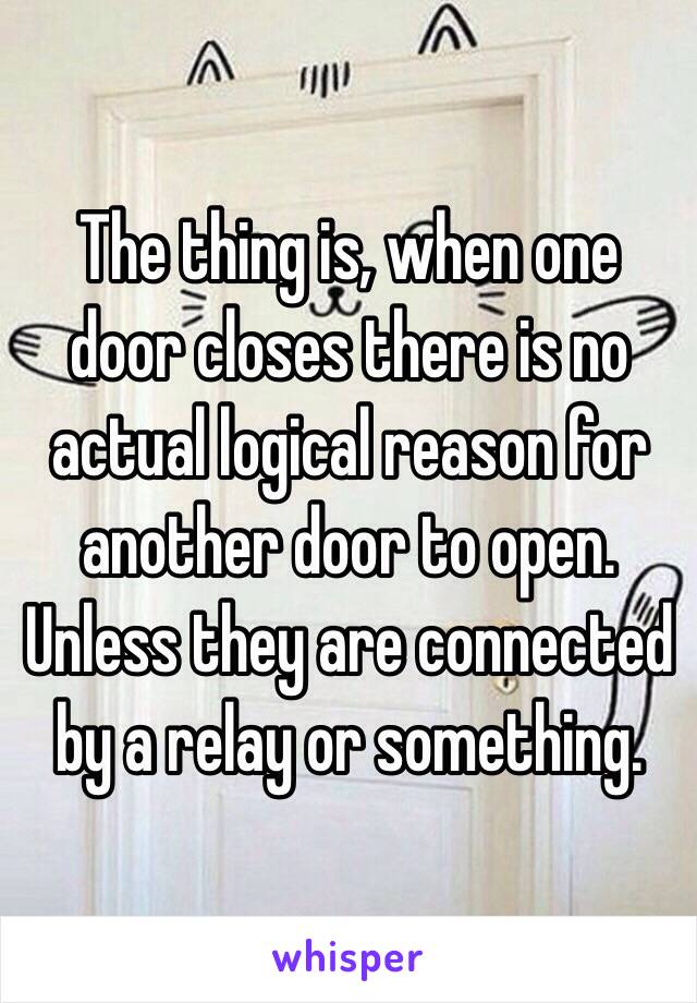 The thing is, when one door closes there is no actual logical reason for another door to open. Unless they are connected by a relay or something. 