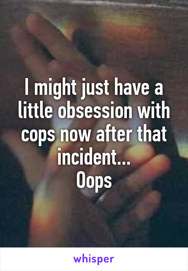 I might just have a little obsession with cops now after that incident...
Oops