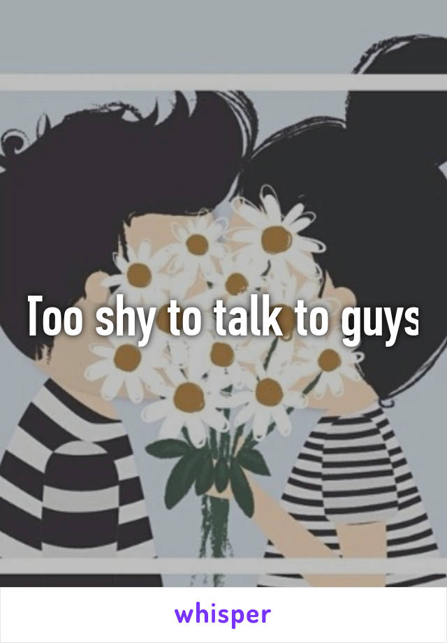 Too shy to talk to guys