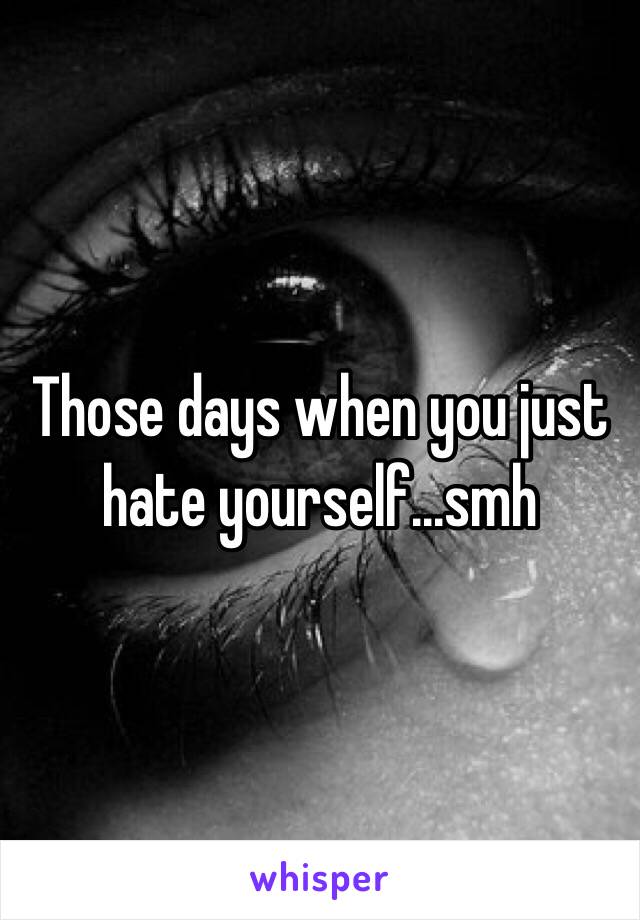 Those days when you just hate yourself...smh 