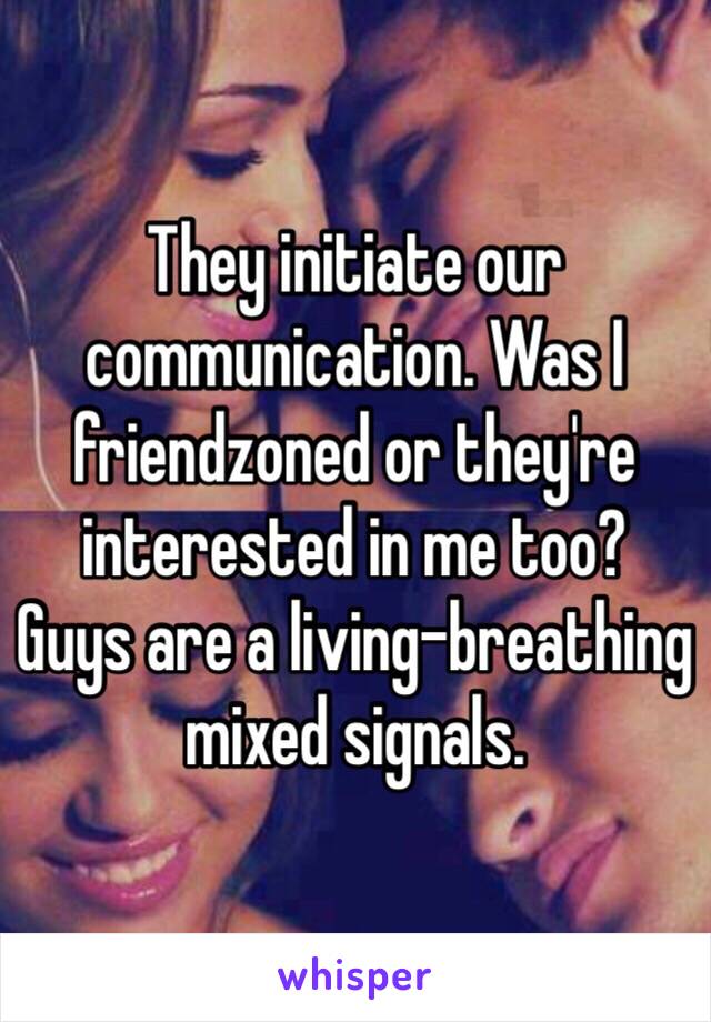 They initiate our communication. Was I friendzoned or they're interested in me too?
Guys are a living-breathing mixed signals.