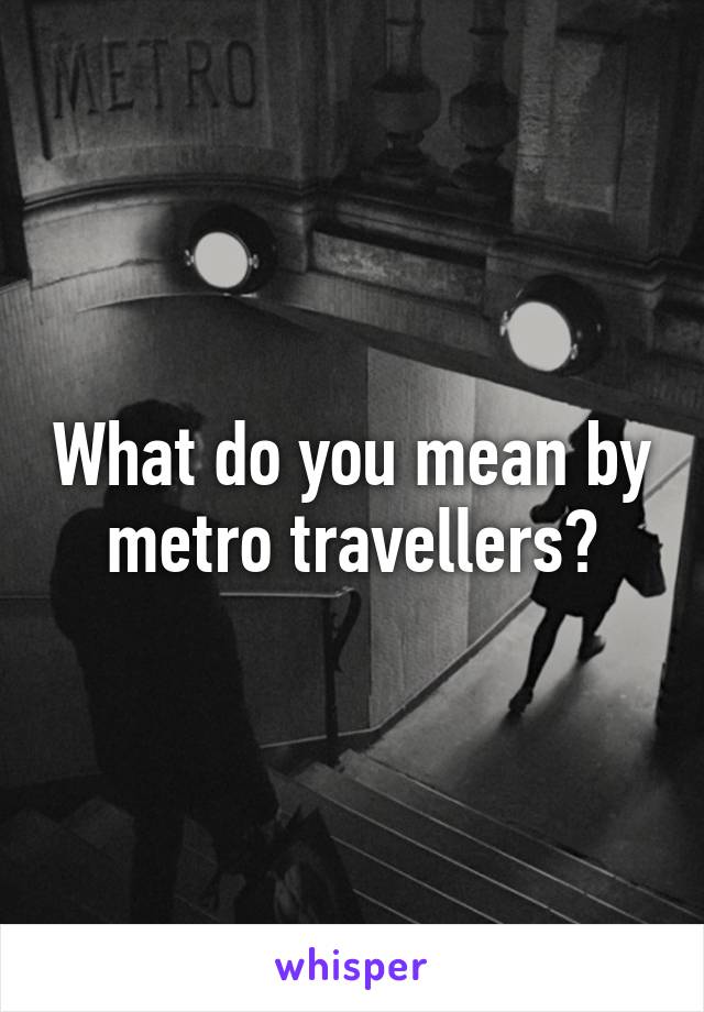 What do you mean by metro travellers?