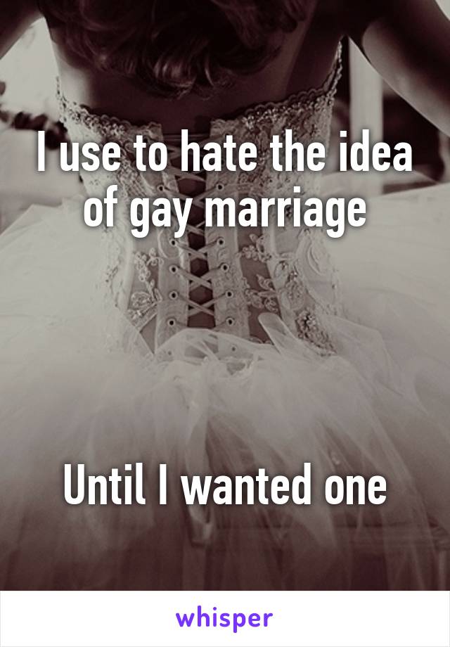 I use to hate the idea of gay marriage




Until I wanted one