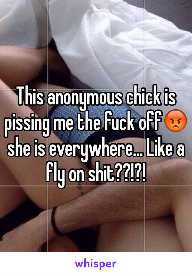 This anonymous chick is pissing me the fuck off😡 she is everywhere... Like a fly on shit??!?!