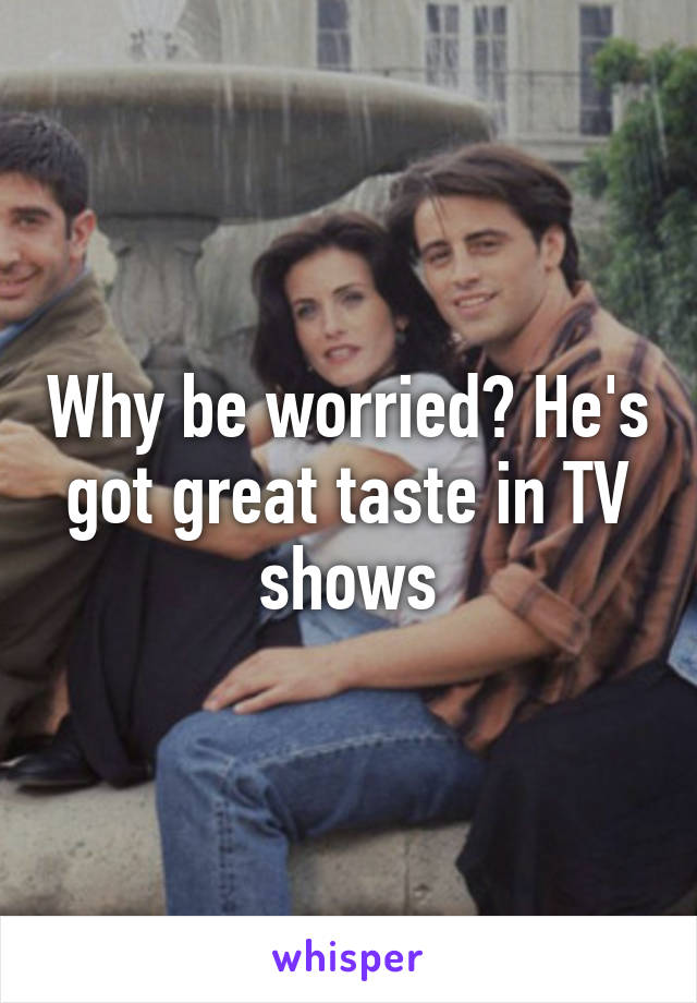 Why be worried? He's got great taste in TV shows