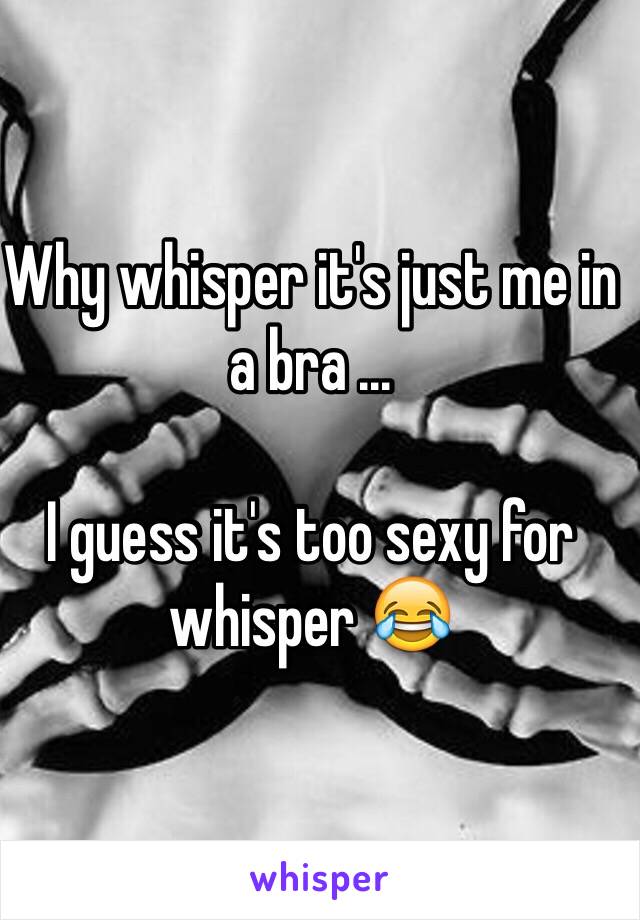 Why whisper it's just me in a bra ... 

I guess it's too sexy for whisper 😂