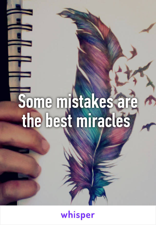 Some mistakes are the best miracles 