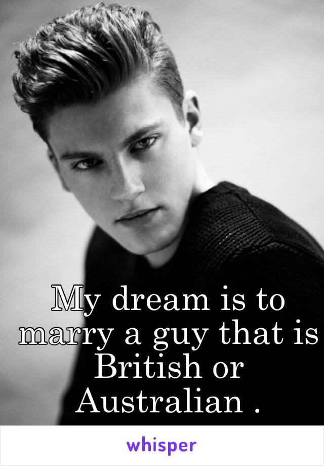 My dream is to marry a guy that is British or Australian .