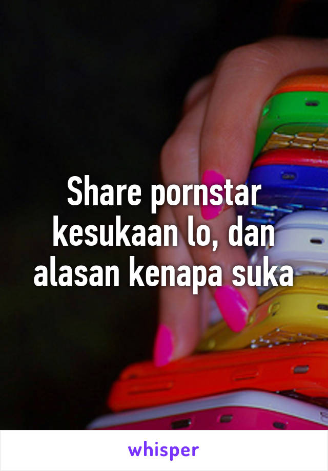 Share pornstar kesukaan lo, dan alasan kenapa suka