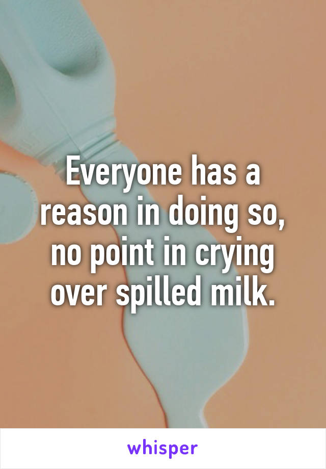 Everyone has a reason in doing so, no point in crying over spilled milk.