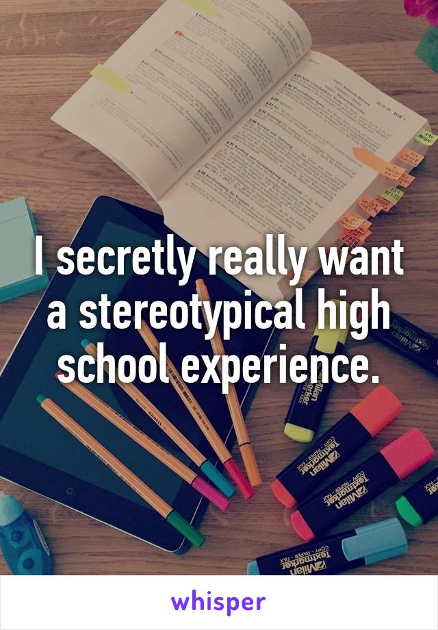 I secretly really want a stereotypical high school experience.