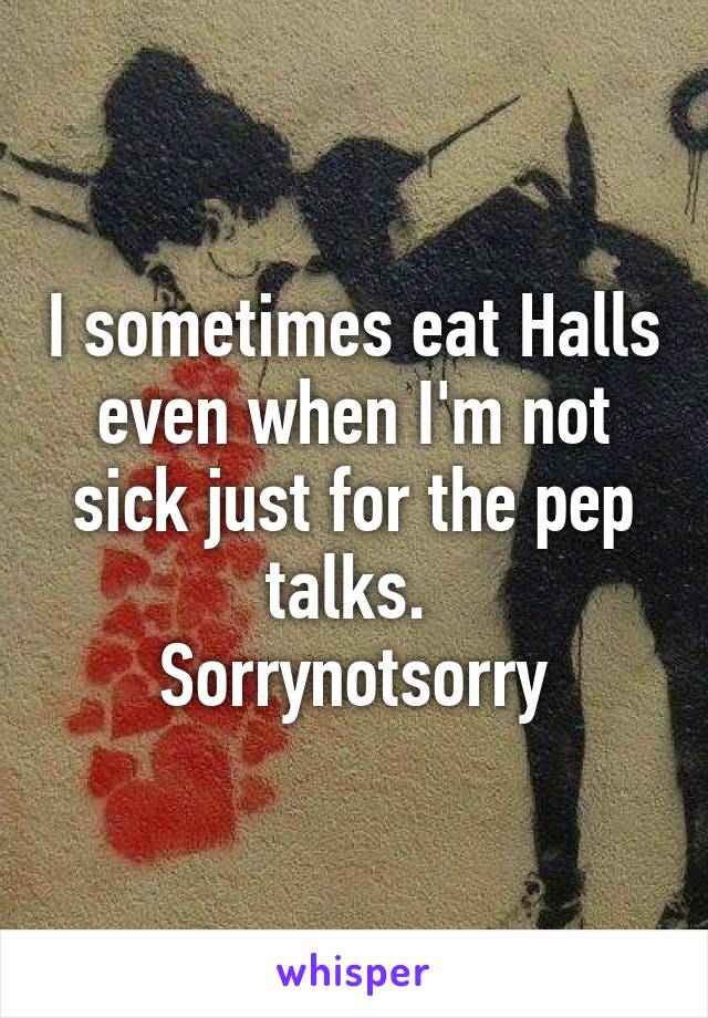 I sometimes eat Halls even when I'm not sick just for the pep talks. 
Sorrynotsorry