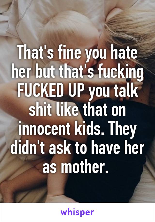 That's fine you hate her but that's fucking FUCKED UP you talk shit like that on innocent kids. They didn't ask to have her as mother. 