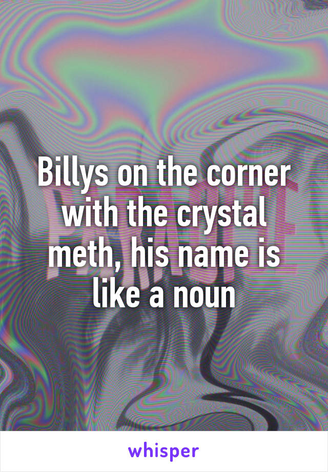 Billys on the corner with the crystal meth, his name is like a noun