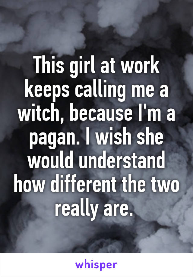 This girl at work keeps calling me a witch, because I'm a pagan. I wish she would understand how different the two really are. 