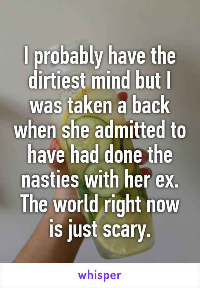 I probably have the dirtiest mind but I was taken a back when she admitted to have had done the nasties with her ex. The world right now is just scary.