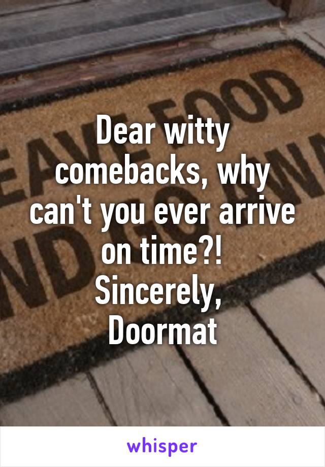 Dear witty comebacks, why can't you ever arrive on time?!
Sincerely, 
Doormat