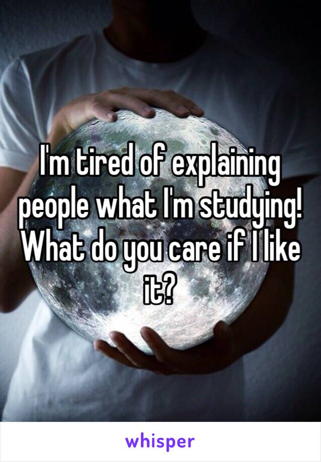 I'm tired of explaining people what I'm studying! What do you care if I like it?