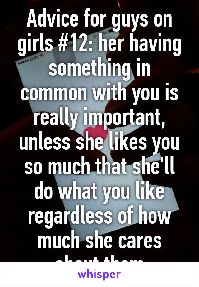 Advice for guys on girls #12: her having something in common with you is really important, unless she likes you so much that she'll do what you like regardless of how much she cares about them