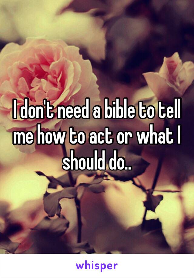 I don't need a bible to tell me how to act or what I should do.. 