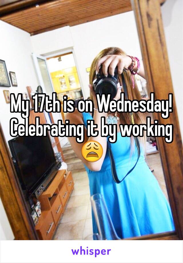 My 17th is on Wednesday!
Celebrating it by working 😩