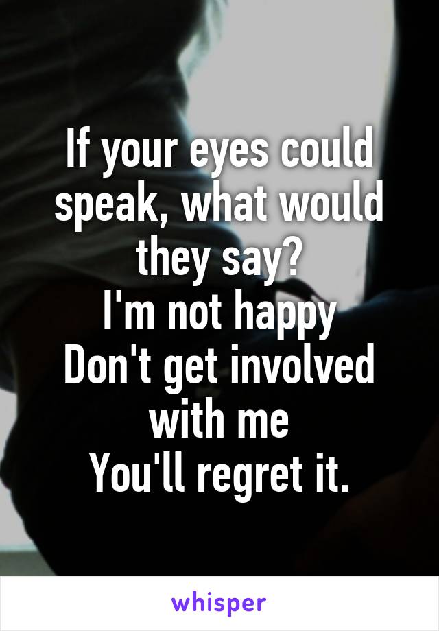 If your eyes could speak, what would they say?
I'm not happy
Don't get involved with me
You'll regret it.