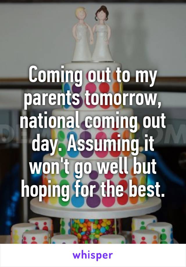 Coming out to my parents tomorrow, national coming out day. Assuming it won't go well but hoping for the best.