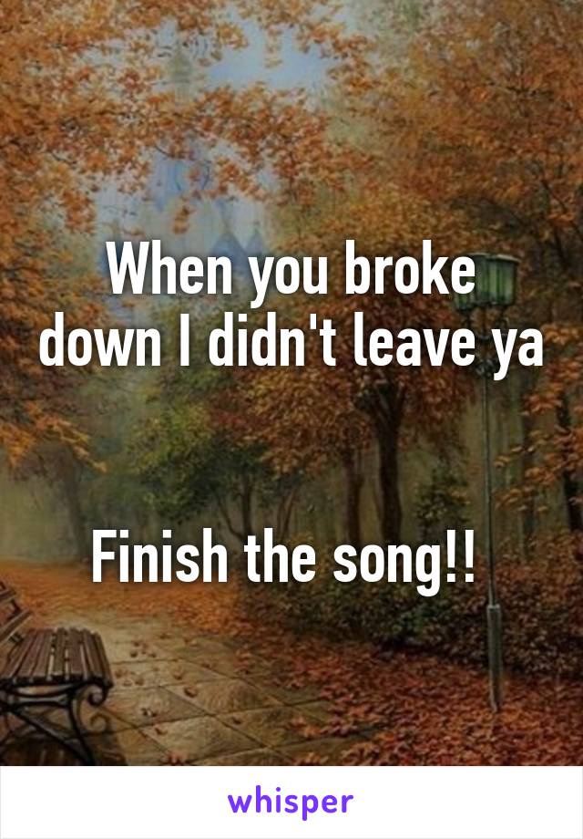 When you broke down I didn't leave ya


Finish the song!! 