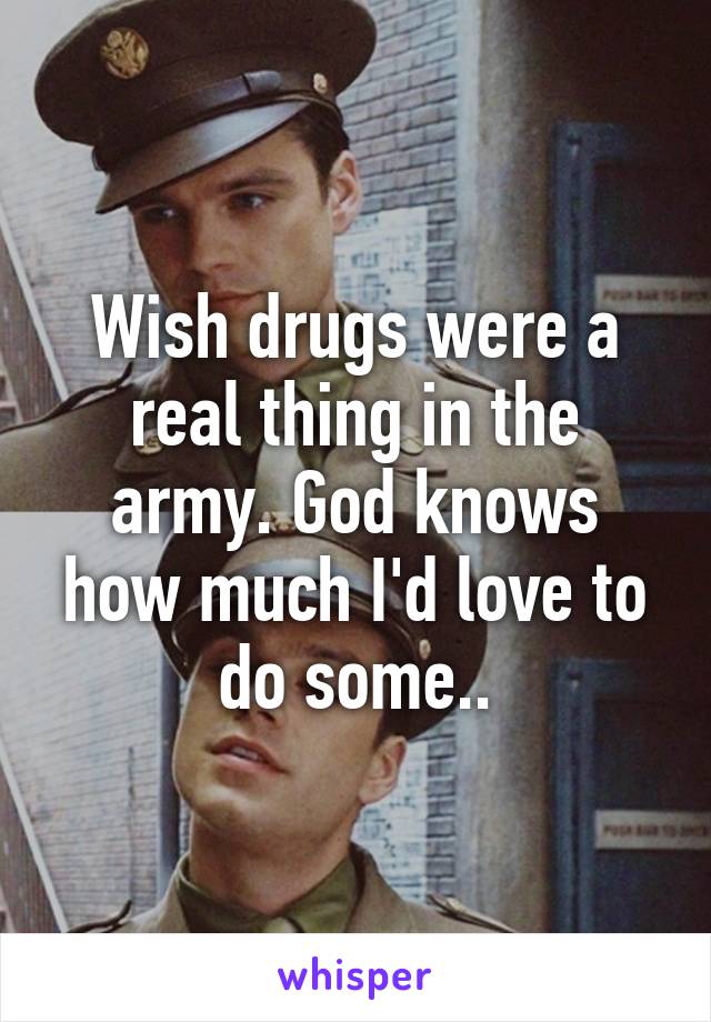 Wish drugs were a real thing in the army. God knows how much I'd love to do some..