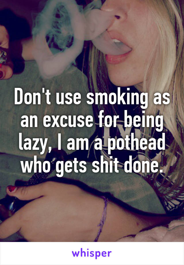 Don't use smoking as an excuse for being lazy, I am a pothead who gets shit done.