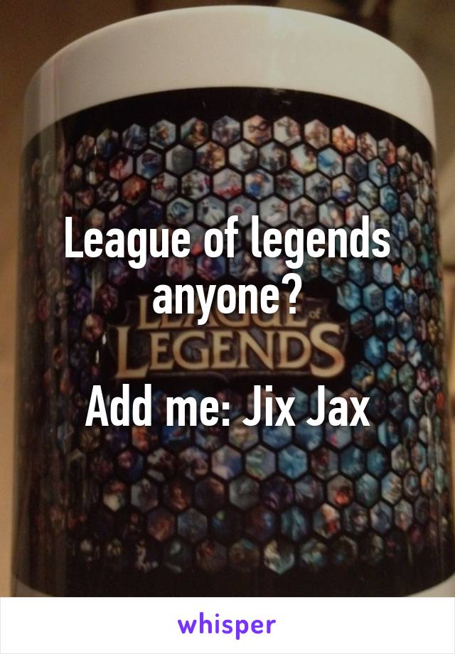 League of legends anyone?

Add me: Jix Jax