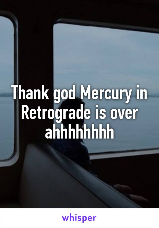 Thank god Mercury in Retrograde is over ahhhhhhhh