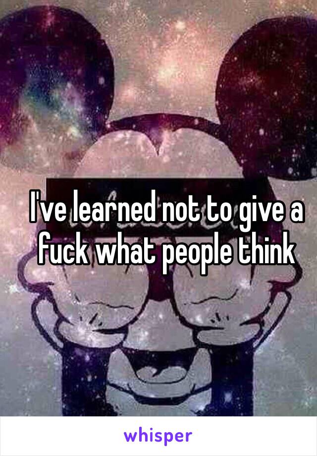 I've learned not to give a fuck what people think 