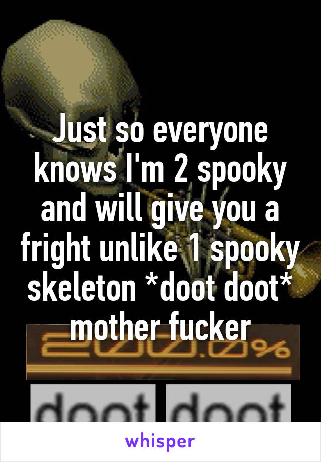 Just so everyone knows I'm 2 spooky and will give you a fright unlike 1 spooky skeleton *doot doot* mother fucker