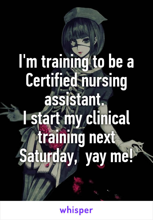 I'm training to be a Certified nursing assistant. 
I start my clinical training next Saturday,  yay me!