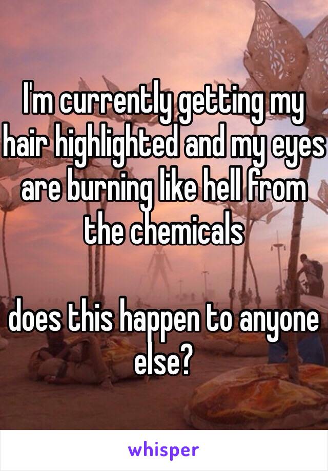 I'm currently getting my hair highlighted and my eyes are burning like hell from the chemicals 

does this happen to anyone else? 