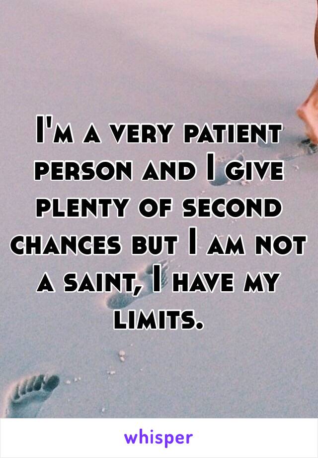 I'm a very patient person and I give plenty of second chances but I am not a saint, I have my limits. 