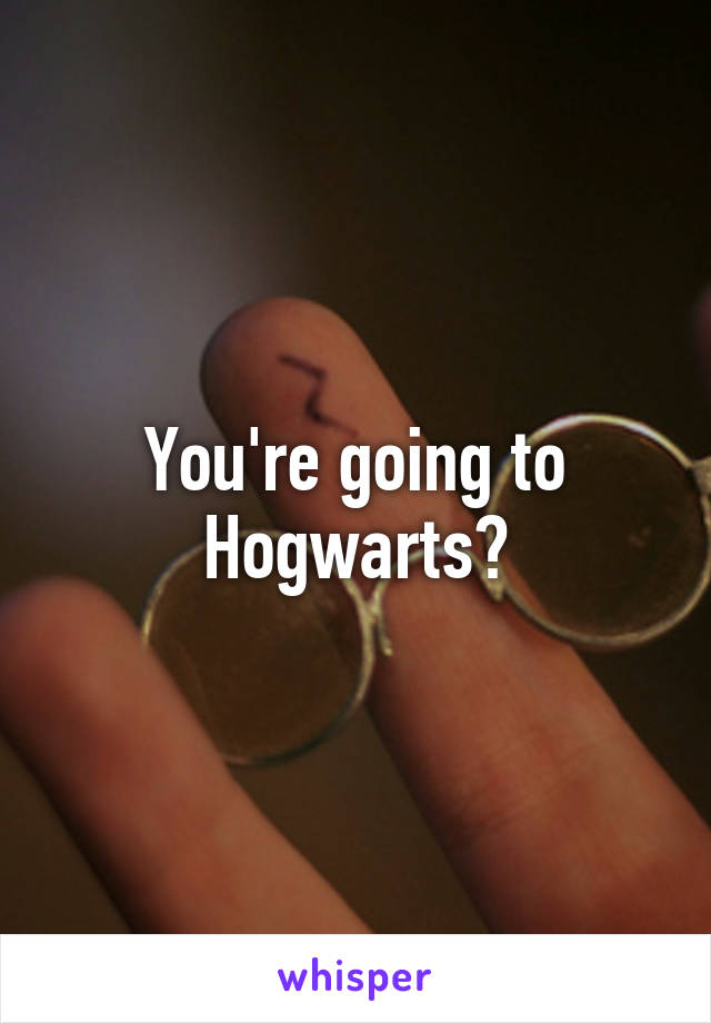 You're going to Hogwarts?