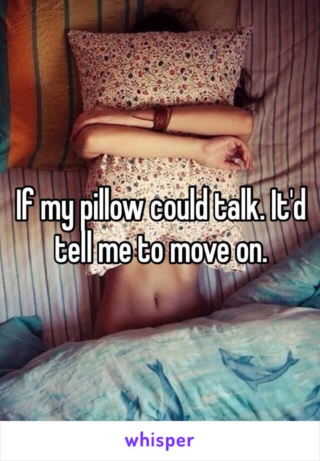 If my pillow could talk. It'd tell me to move on. 