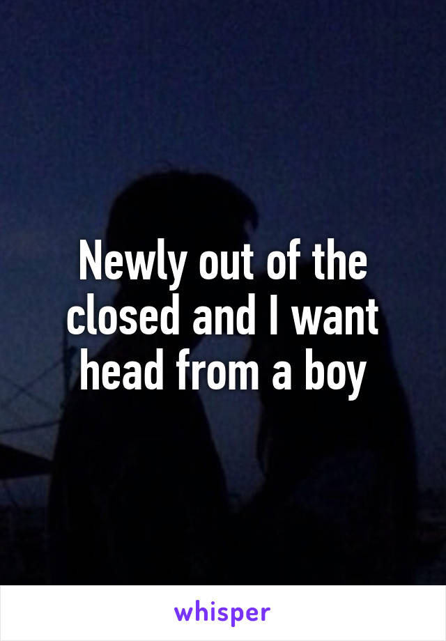 Newly out of the closed and I want head from a boy