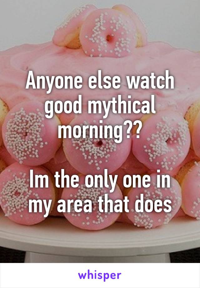 Anyone else watch good mythical morning??

Im the only one in my area that does