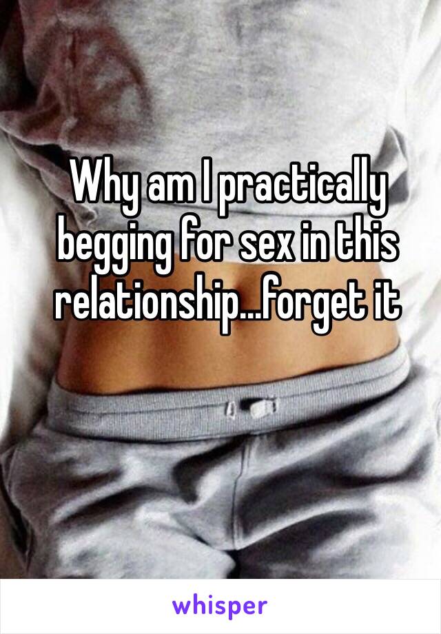 Why am I practically begging for sex in this relationship...forget it