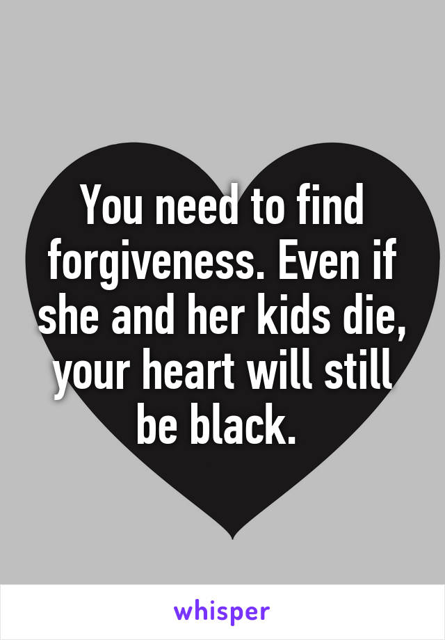 You need to find forgiveness. Even if she and her kids die, your heart will still be black. 