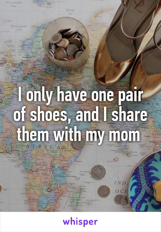 I only have one pair of shoes, and I share them with my mom 