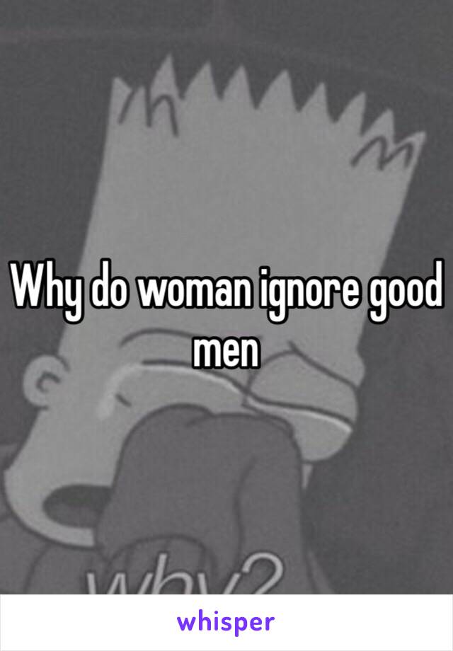 Why do woman ignore good men 